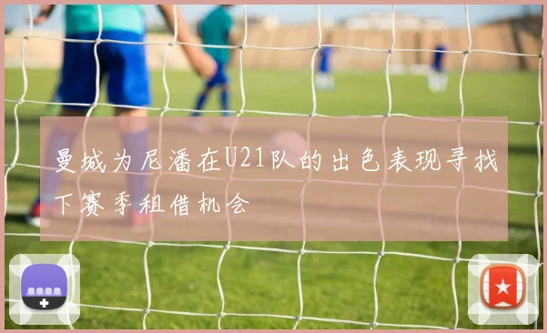 曼城为尼潘在U21队的出色表现寻找下赛季租借机会