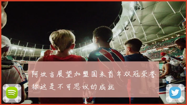 阿坎吉展望加盟国米首年双冠荣誉称这是不可思议的成就