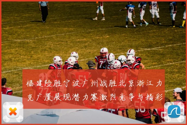 福建险胜宁波广州战胜北京浙江力克广厦展现潜力赛激烈竞争与精彩表现