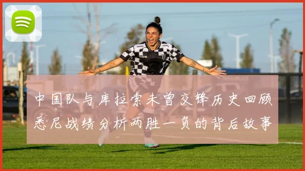 中国队与库拉索未曾交锋历史回顾悉尼战绩分析两胜一负的背后故事