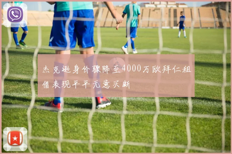 杰克逊身价骤降至4000万欧拜仁租借表现平平无意买断
