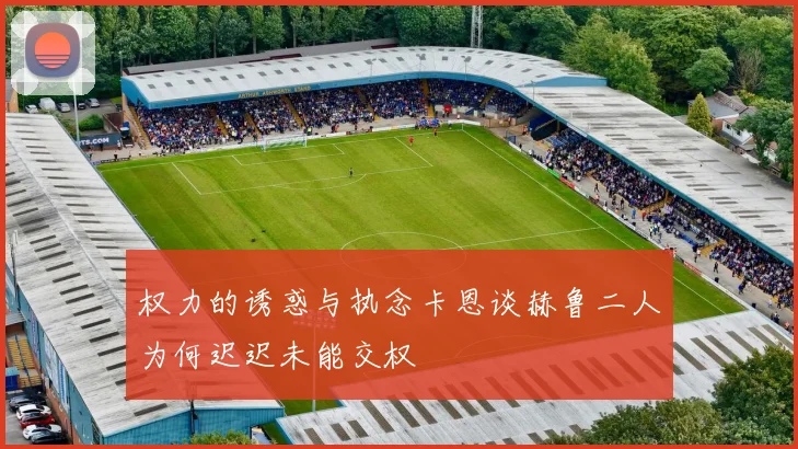 权力的诱惑与执念卡恩谈赫鲁二人为何迟迟未能交权