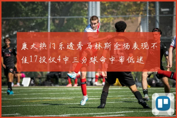 康大热门乐透秀马林斯全场表现不佳17投仅4中三分球命中率低迷