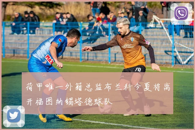 荷甲唯一外籍总监布兰科今夏将离开福图纳锡塔德球队