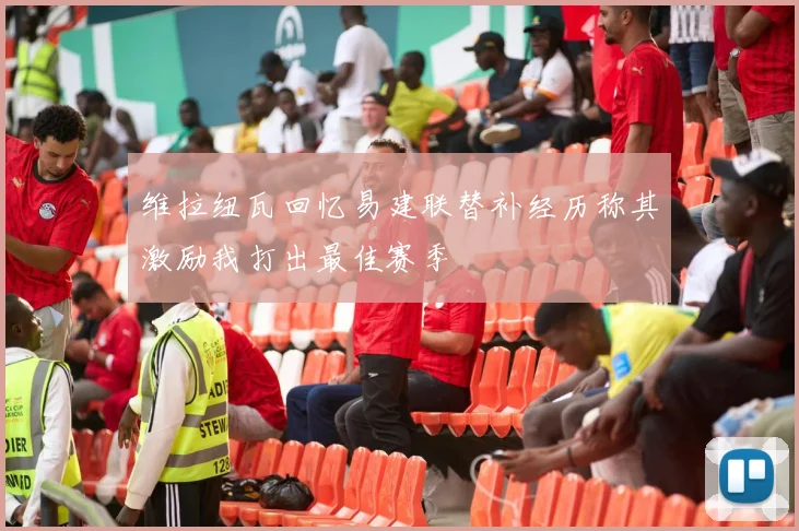 维拉纽瓦回忆易建联替补经历称其激励我打出最佳赛季