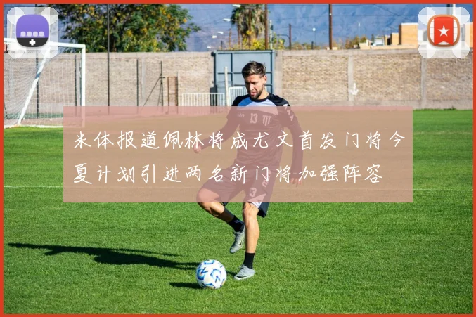 米体报道佩林将成尤文首发门将今夏计划引进两名新门将加强阵容