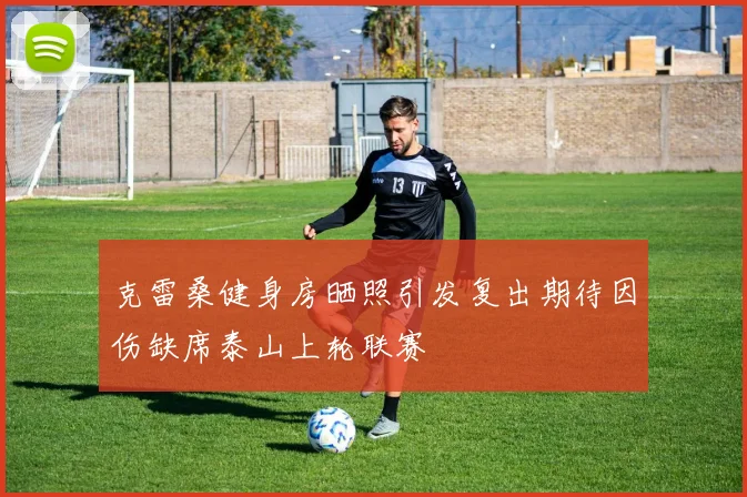 克雷桑健身房晒照引发复出期待因伤缺席泰山上轮联赛