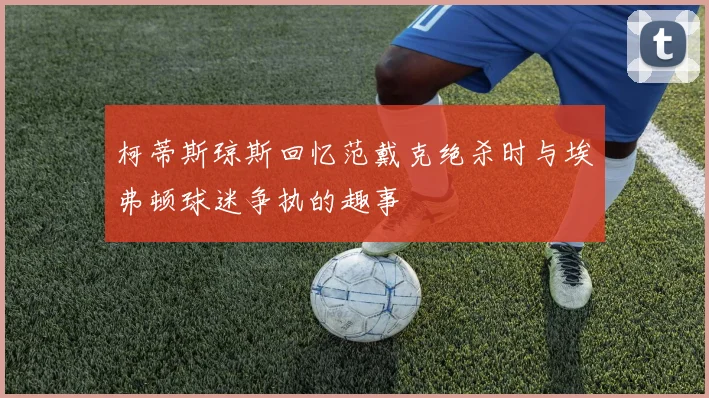 柯蒂斯琼斯回忆范戴克绝杀时与埃弗顿球迷争执的趣事
