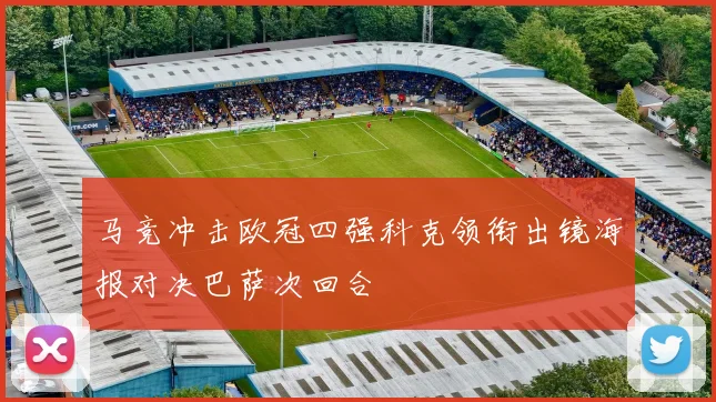 马竞冲击欧冠四强科克领衔出镜海报对决巴萨次回合