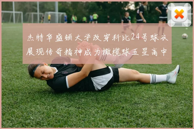 杰特华盛顿大学改穿科比24号球衣展现传奇精神成为橄榄球五星高中生