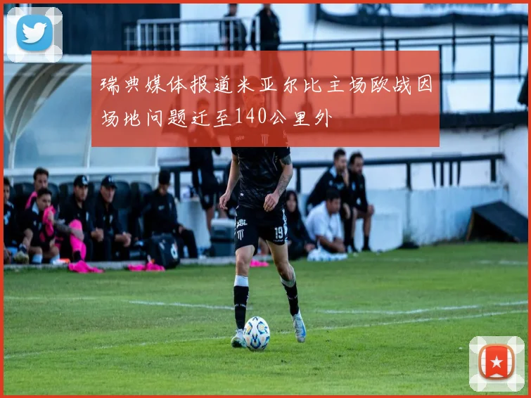 瑞典媒体报道米亚尔比主场欧战因场地问题迁至140公里外