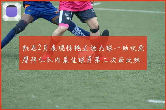 凯恩2月表现惊艳五场九球一助攻荣膺拜仁队内最佳球员第三次获此殊荣